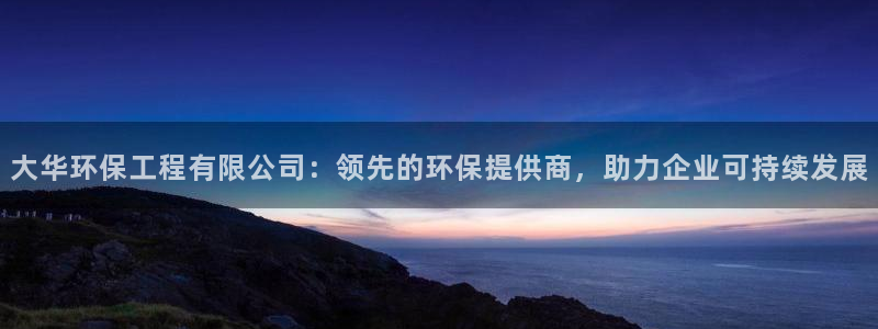 彩名堂怎么用不了了：大华环保工程有限公司：领先的环保提供商，助力企业可持续发展