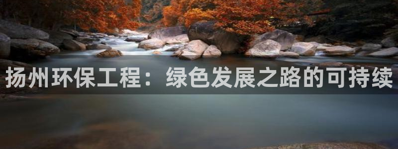彩名堂为啥又不能用了：扬州环保工程：