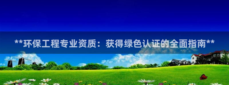 彩名堂最新计划下载地址：**环保工程专业资质：获得绿色认证的全面指南**