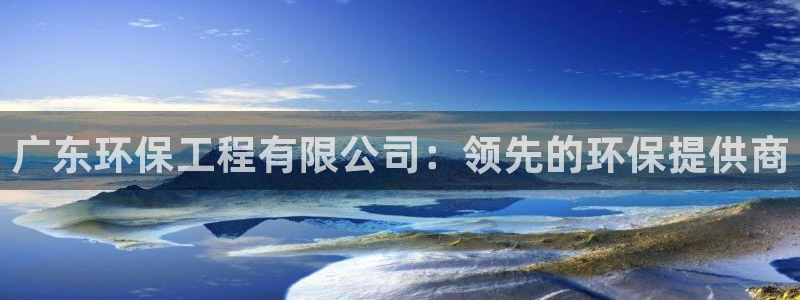彩名堂50版本计划：广东环保工程有限公司：领先的环保提供商