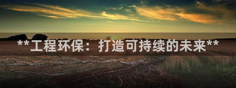 彩名堂计划真的准吗：**工程环保：打