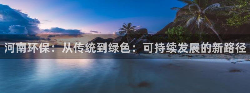 彩名堂为什么打不开：河南环保：从传统到绿色：可持续发展的新路