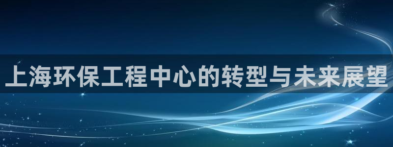 彩名堂免费计划官网50：上海环保工程中心的转型与未来展望
