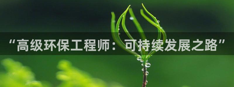 彩名堂5.0版计划怎么用不了：“高级环保工程师：可持续发展之