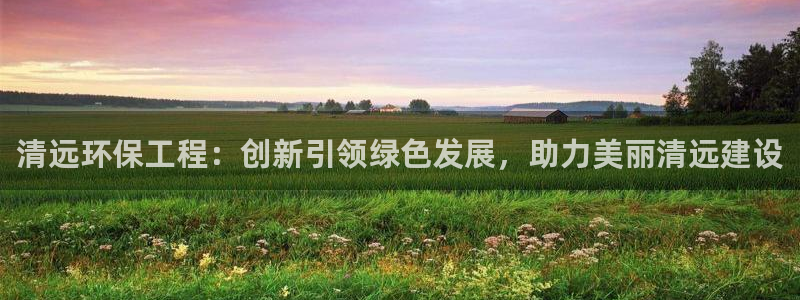 彩名堂手机客户端怎么下载：清远环保工程：创新引领绿色发展，助