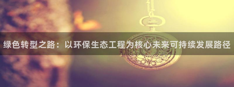 彩名堂一直不出结果怎么回事儿：绿色转型之路：以环保生态工程为