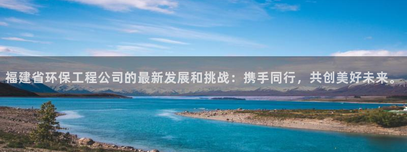 彩名堂客户端是永久免费吗是真的吗知乎：福建省环保工程公司的最