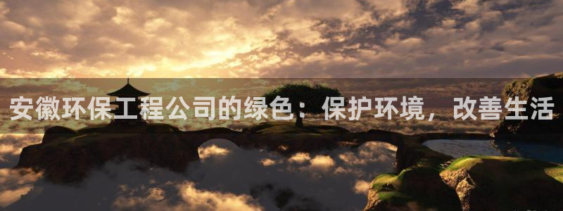 彩名堂怎么跟计划才不连挂：安徽环保工程公司的绿色：保护环境，