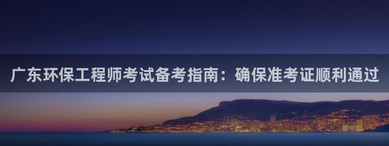 彩名堂：广东环保工程师考试备考指南：确保准考证顺利通过
